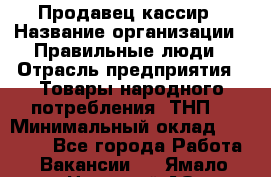 Продавец-кассир › Название организации ­ Правильные люди › Отрасль предприятия ­ Товары народного потребления (ТНП) › Минимальный оклад ­ 30 000 - Все города Работа » Вакансии   . Ямало-Ненецкий АО
